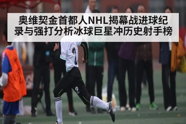 奥维契金首都人NHL揭幕战进球纪录与强打分析冰球巨星冲历史射手榜