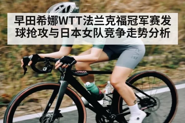 早田希娜WTT法兰克福冠军赛发球抢攻与日本女队竞争走势分析